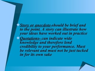 Story or anecdote- should be brief and to the point. A story can illustrate how your ideas have worked out in practice  Quotations-  can indicate wide knowledge and therefore lend credibility to your performance. Must be relevant and must not be just tucked in for its own sake 