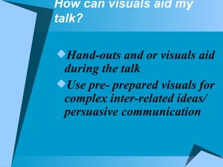 How can visuals aid my talk? Hand-outs and or visuals aid during the talk Use pre- prepared visuals for complex inter-related ideas/ persuasive communication 