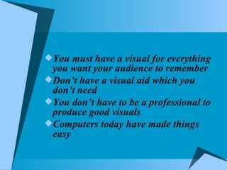 You must have a visual for everything you want your audience to remember Don’t have a visual aid which you don’t need You don’t have to be a professional to produce good visuals Computers today have made things easy 