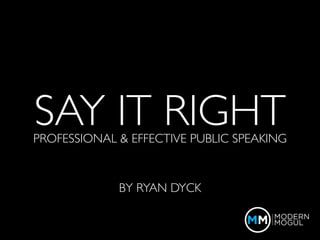 SAY IT RIGHT
PROFESSIONAL & EFFECTIVE PUBLIC SPEAKING


             BY RYAN DYCK
 
