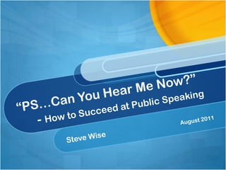 “PS…Can You Hear Me Now?”     - How to Succeed at Public Speaking Steve Wise August 2011 