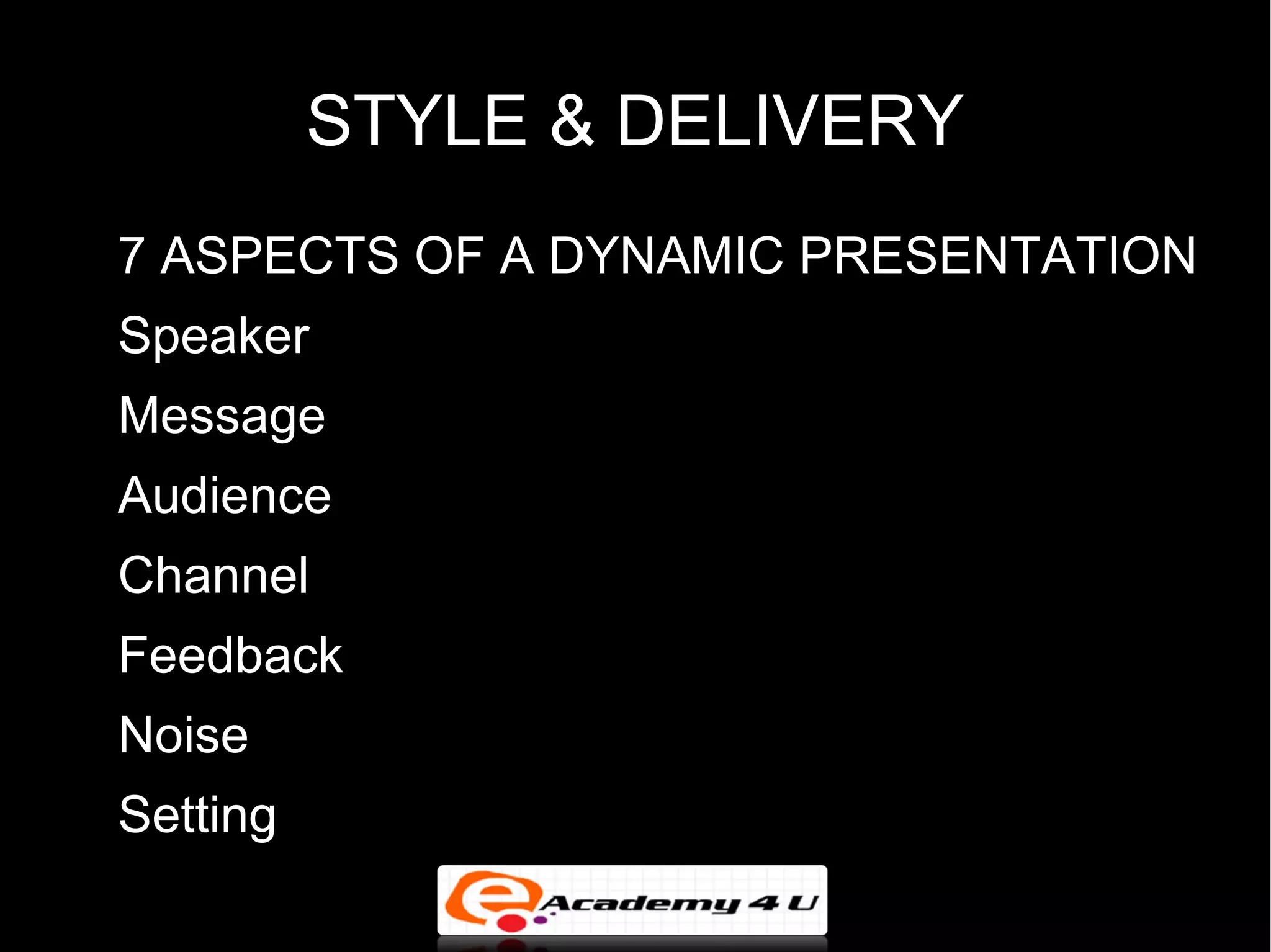 STYLE & DELIVERY
 7 ASPECTS OF A DYNAMIC PRESENTATION
 Speaker
 Message
 Audience
 Channel
 Feedback
 Noise
 Setting
 