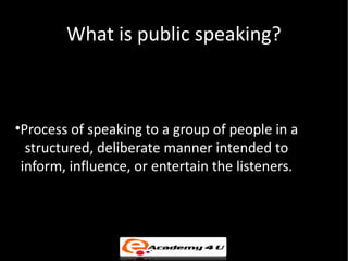 What is public speaking?



•Process of speaking to a group of people in a
  structured, deliberate manner intended to
 in...