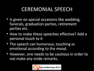 CEREMONIAL SPEECH

    Is given on special occasions like wedding,
    funerals, graduation parties, retirement
    parti...