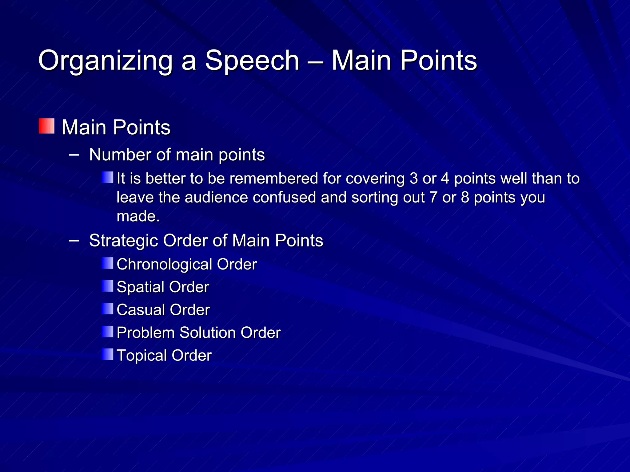 Organizing a Speech – Main Points Main Points Number of main points It is better to be remembered for covering 3 or 4 points well than to leave the audience confused and sorting out 7 or 8 points you made.  Strategic Order of Main Points Chronological Order Spatial Order Casual Order Problem Solution Order Topical Order 