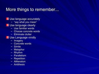 More things to remember... Use language accurately “ say what you mean” Use language clearly Use familiar words Choose concrete words Eliminate clutter Use Language vividly Imagery Concrete words Simile Metaphor Rhythm Parallelism Repetition Alliteration Antithesis 