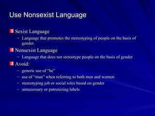 Use Nonsexist Language Sexist Language Language that promotes the stereotyping of people on the basis of gender. Nonsexist Language Language that does not stereotype people on the basis of gender Avoid: generic use of “he” use of “man” when referring to both men and women stereotyping job or social roles based on gender unnecessary or patronizing labels 