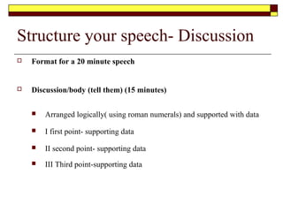 Introduction -Ways to commence your speech
 State a startling fact
 Ask a question
 Tell a joke
 Present a quotation
 Give an example,
illustration, story
 Refer to the occasion
 Point to an historic event
 Complement the audience;
sincerely
 Use a gimmick
 Emphasise an important part
of the subject
 Be silent
 