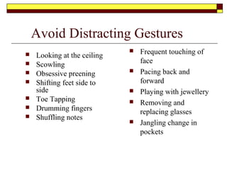 Managing Questions
Answering a question
 Look directly at the questioner while they are asking the question
 Then direct answer to the whole audience
 Don't forget the persons name that asked the question
 Don't Interrupt a person before they are finished
 Don't fail to pay attention to the purpose of the question
 Don't use the old cliche " That is a good question"
 Don't get distracted in your answer
Dealing with difficult questions
 Be courteous
 Never get into an argument
 Always take control of the situation
 