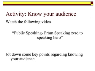 Generating your ideas

Think of your audience
 What should they know ?
 What they could know?
 What would they find new and interesting?
 What is the time allowed to complete the presentation?
 What can I credibly handle?
 What resources can I use to prepare my speech?
 