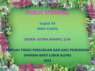 PUBLIC SPEAKING
English 4A
IRMA YUNITA
DOSEN: SUTRIA RAHAYU, S.Pd
SEKOLAH TINGGI PERGURUAN DAN ILMU PENDIDIKAN
DHARMA BAKTI LUBUK ALUNG
2013