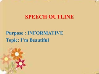 SPEECH OUTLINE
Purpose : INFORMATIVE
Topic: I’m Beautiful