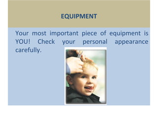 EQUIPMENT
Your most important piece of equipment is
YOU! Check your personal appearance
carefully.
 