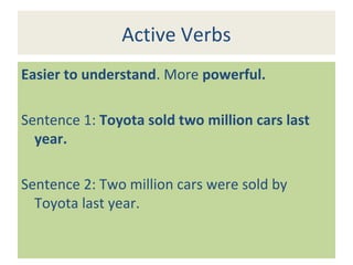 Active Verbs
Easier to understand. More powerful.
Sentence 1: Toyota sold two million cars last
year.
Sentence 2: Two million cars were sold by
Toyota last year.
 