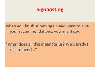 Signposting
when you finish summing up and want to give
your recommendations, you might say:
"What does all this mean for us? Well, firstly I
recommend..."
 