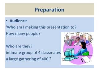 Preparation
• Audience
'Who am I making this presentation to?'
How many people?
Who are they?
intimate group of 4 classmates
a large gathering of 400 ?
 