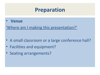 Preparation
• Venue
'Where am I making this presentation?‘
• A small classroom or a large conference hall?
• Facilities and equipment?
• Seating arrangements?
 