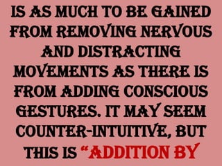 is as much to be gained
from removing nervous
and distracting
movements as there is
from adding conscious
gestures. It may seem
counter-intuitive, but
this is “addition by
 