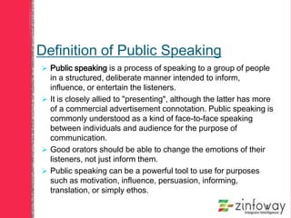 Definition of Public Speaking
 Public speaking is a process of speaking to a group of people
in a structured, deliberate ...