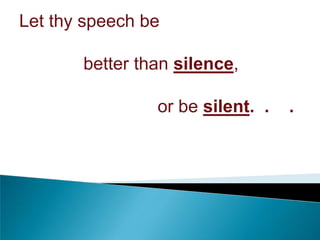 Let thy speech be
better than silence,
or be silent. .

.

 