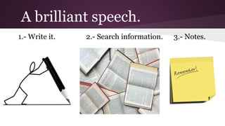 A brilliant speech.
1.- Write it.

2.- Search information.

3.- Notes.

 