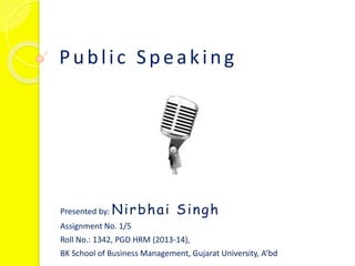 Public Speaking
Presented by: Nirbhai Singh
Assignment No. 1/5
Roll No.: 1342, PGD HRM (2013-14),
BK School of Business Management, Gujarat University, A’bd
 