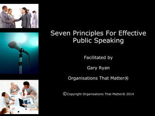 Seven Principles For Effective
Public Speaking
Facilitated by
Gary Ryan
Organisations That Matter®
©Copyright Organisations That Matter® 2014
 