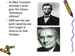 • In 1863, President
Abraham Lincoln
gave the famous
“Gethyburg
Address”.
• 1908 was the year
public speaking was
first taught in
America by Dale
Carnegie.
 