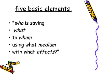 five basic elements,
• "who is saying
• what
• to whom
• using what medium
• with what effects?"
 