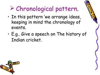  Chronological pattern.
• In this pattern ‘we arrange ideas,
keeping in mind the chronology of
events.
• E.g.. Give a speech on The history of
Indian cricket.
 
