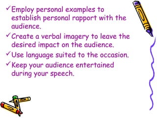 Employ personal examples to
establish personal rapport with the
audience.
Create a verbal imagery to leave the
desired impact on the audience.
Use language suited to the occasion.
Keep your audience entertained
during your speech.
 