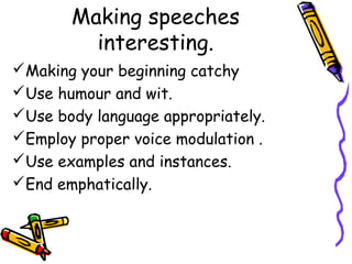 Making speeches
interesting.
Making your beginning catchy
Use humour and wit.
Use body language appropriately.
Employ proper voice modulation .
Use examples and instances.
End emphatically.
 