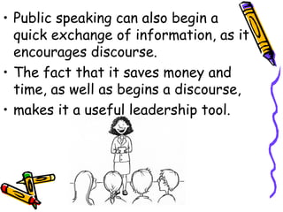 • Public speaking can also begin a
quick exchange of information, as it
encourages discourse.
• The fact that it saves money and
time, as well as begins a discourse,
• makes it a useful leadership tool.
 