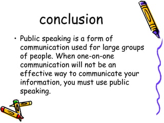 conclusion
• Public speaking is a form of
communication used for large groups
of people. When one-on-one
communication will not be an
effective way to communicate your
information, you must use public
speaking.
 