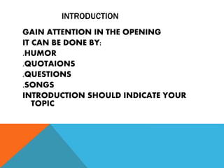 INTRODUCTION
GAIN ATTENTION IN THE OPENING
IT CAN BE DONE BY:
.HUMOR
.QUOTAIONS
.QUESTIONS
.SONGS
INTRODUCTION SHOULD INDICATE YOUR
TOPIC
 