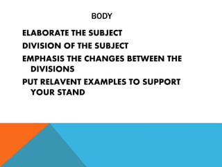 BODY
ELABORATE THE SUBJECT
DIVISION OF THE SUBJECT
EMPHASIS THE CHANGES BETWEEN THE
DIVISIONS
PUT RELAVENT EXAMPLES TO SUPPORT
YOUR STAND
 