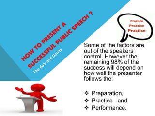 Some of the factors are
out of the speakers
control. However the
remaining 98% of the
success will depend on
how well the presenter
follows the:
 Preparation,
 Practice and
 Performance.
 
