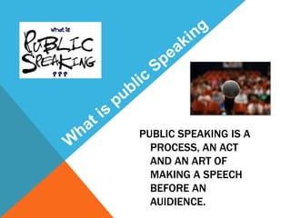 PUBLIC SPEAKING IS A
PROCESS, AN ACT
AND AN ART OF
MAKING A SPEECH
BEFORE AN
AUIDIENCE.
 