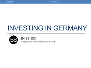 11/13/2014 BB Team 
INVESTING IN GERMANY 
By BB JSC 
in accordance with Germany Trade & Invest 
 