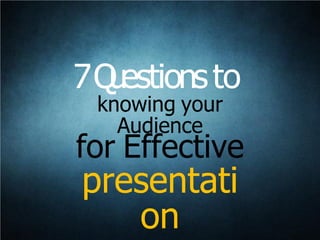 knowing your
Audience
for Effective
presentati
on
7Questionsto
 