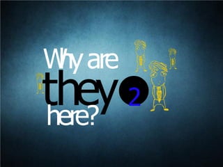 they 2
Whyare
here?
 