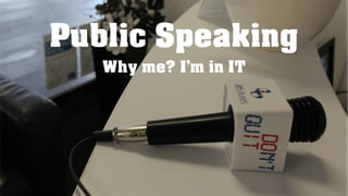 Public Speaking
Why me? I’m in IT
 