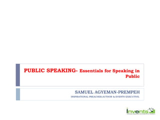 PUBLIC SPEAKING- Essentials for Speaking in
Public
SAMUEL AGYEMAN-PREMPEH
INSPIRATIONAL PREACHER,AUTHOR & EVENTS EXECUTIVE.
 