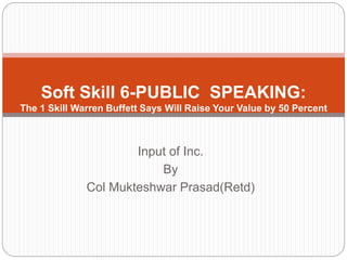 Input of Inc.
By
Col Mukteshwar Prasad(Retd)
Soft Skill 6-PUBLIC SPEAKING:
The 1 Skill Warren Buffett Says Will Raise Your Value by 50 Percent
 