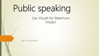Public speaking
By Lisa Braithwaite!
Use Visuals for Maximum
Impact
 