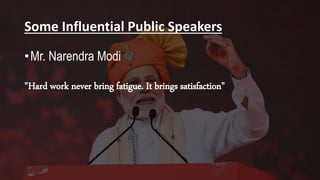 Some Influential Public Speakers
•Mr. Narendra Modi
"Hard work never bring fatigue. It brings satisfaction"
 