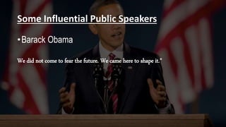 Some Influential Public Speakers
•Barack Obama
We did not come to fear the future. We came here to shape it."
 