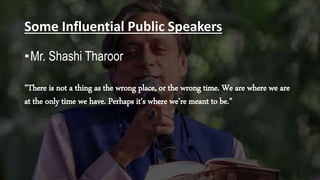 Some Influential Public Speakers
•Mr. Shashi Tharoor
"There is not a thing as the wrong place, or the wrong time. We are where we are
at the only time we have. Perhaps it's where we're meant to be."
 