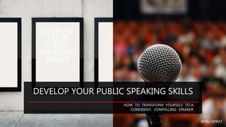DEVELOP YOUR PUBLIC SPEAKING SKILLS
BABU APPAT
HOW TO TRANSFORM YOURSELF TO A
CONFIDENT, COMPELLING SPEAKER
DEVELOP
YOUR
PUBLIC
SPEAKING
SKILLS
 