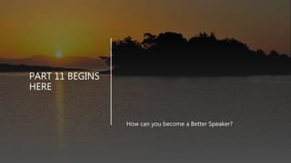 PART 11 BEGINS
HERE
• How can you become a Better Speaker?
 